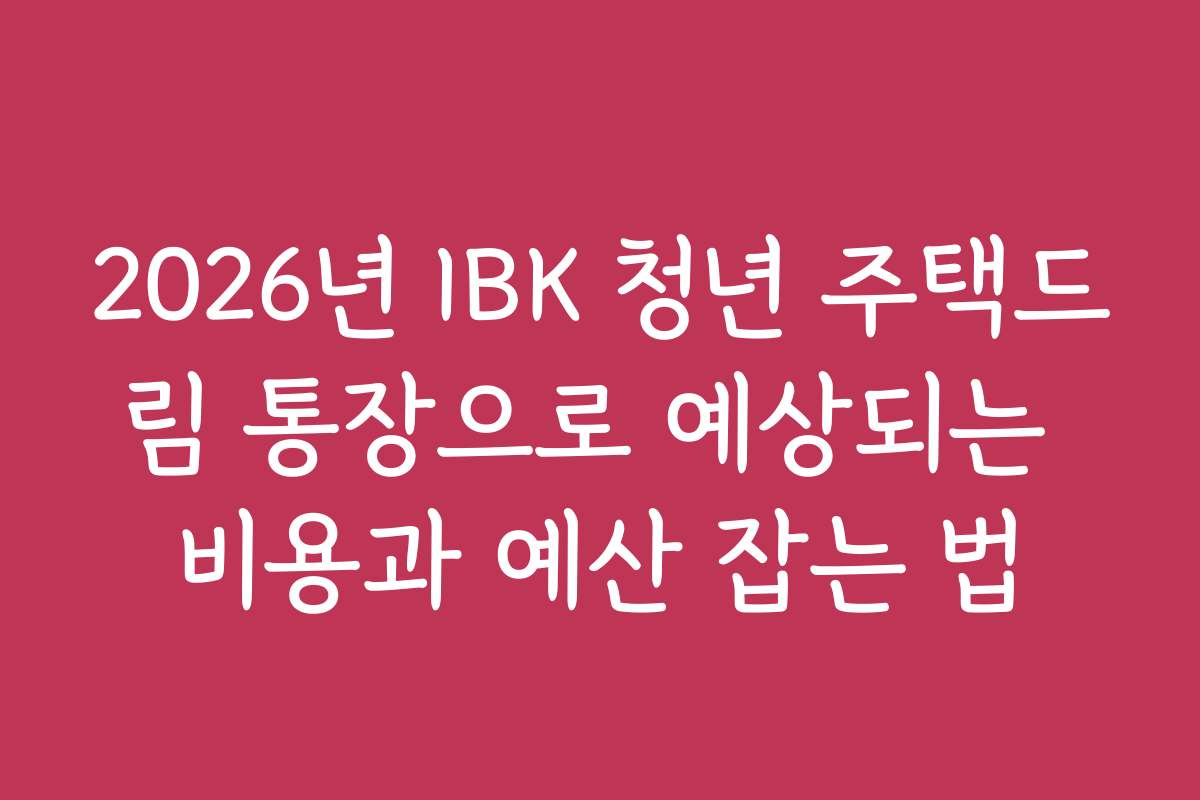 2026년 IBK 청년 주택드림 통장으로 예상되는 비용과 예산 잡는 법