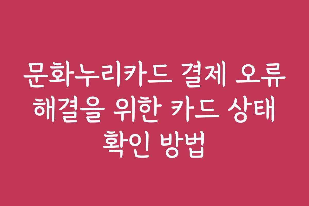 문화누리카드 결제 오류 해결을 위한 카드 상태 확인 방법