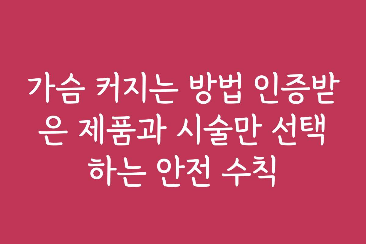 가슴 커지는 방법 인증받은 제품과 시술만 선택하는 안전 수칙