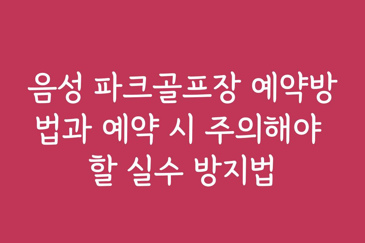 음성 파크골프장 예약방법과 예약 시 주의해야 할 실수 방지법