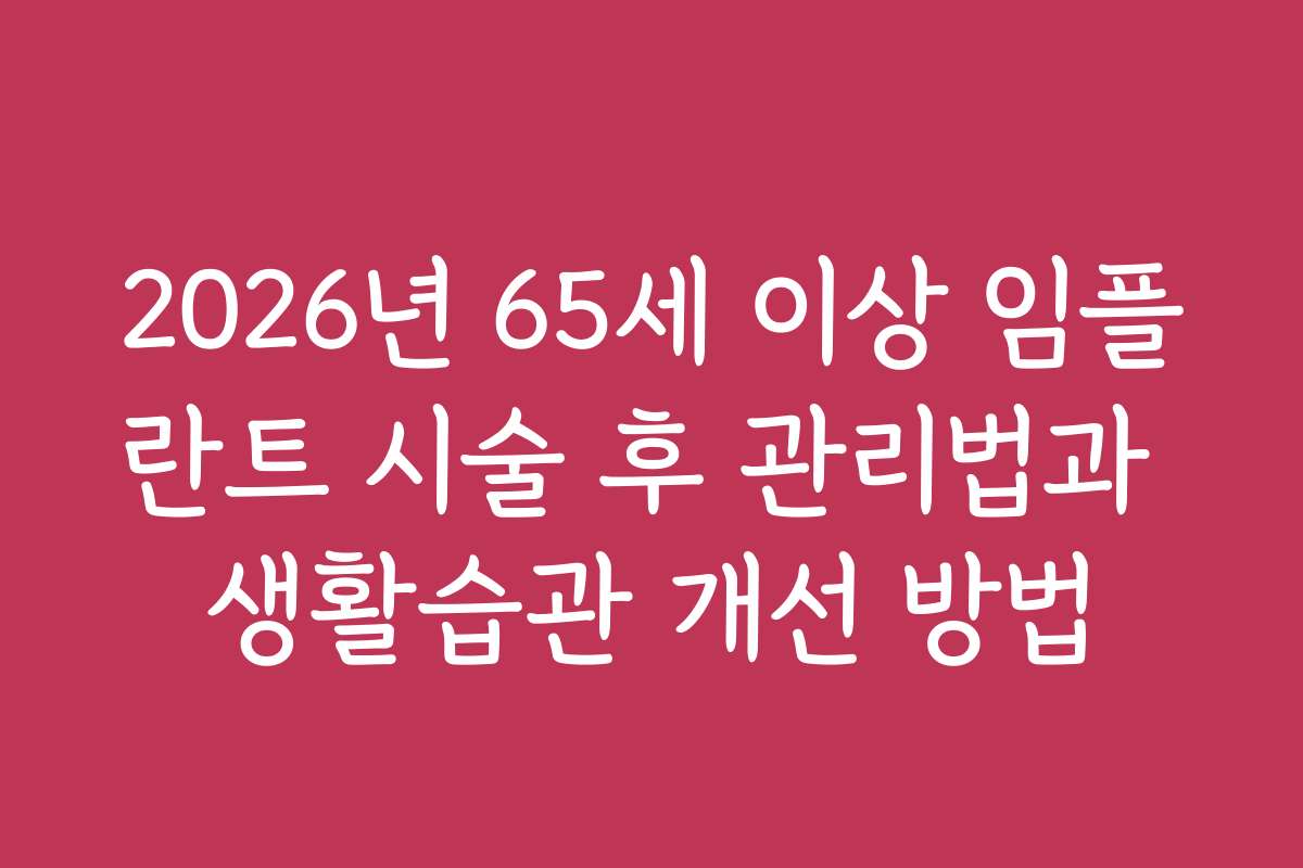 2026년 65세 이상 임플란트 시술 후 관리법과 생활습관 개선 방법