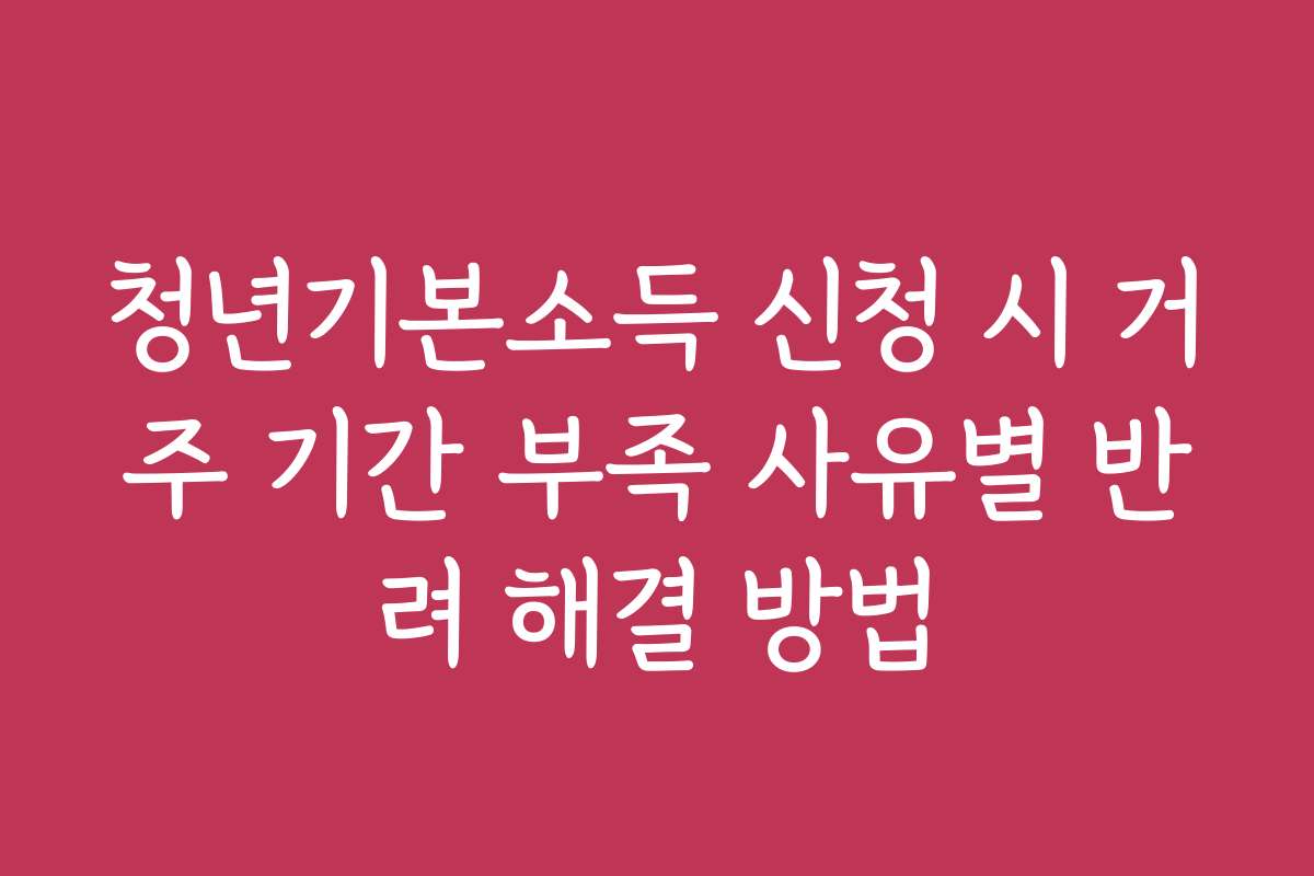 청년기본소득 신청 시 거주 기간 부족 사유별 반려 해결 방법