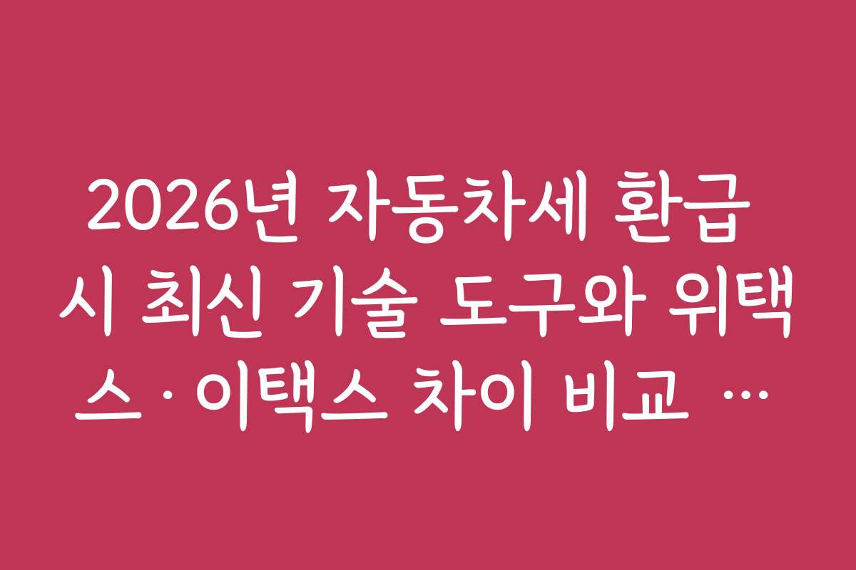 2026년 자동차세 환급 시 최신 기술 도구와 위택스·이택스 차이 비교 활용법