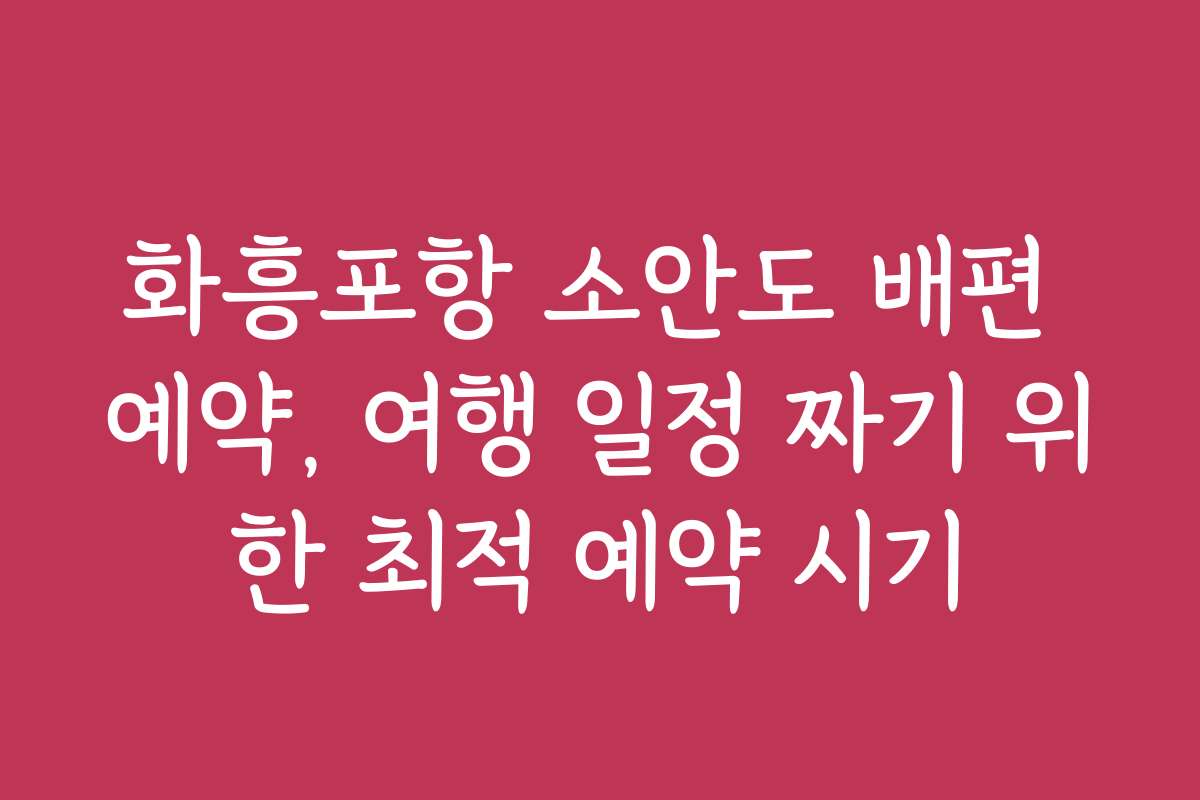 화흥포항 소안도 배편 예약, 여행 일정 짜기 위한 최적 예약 시기