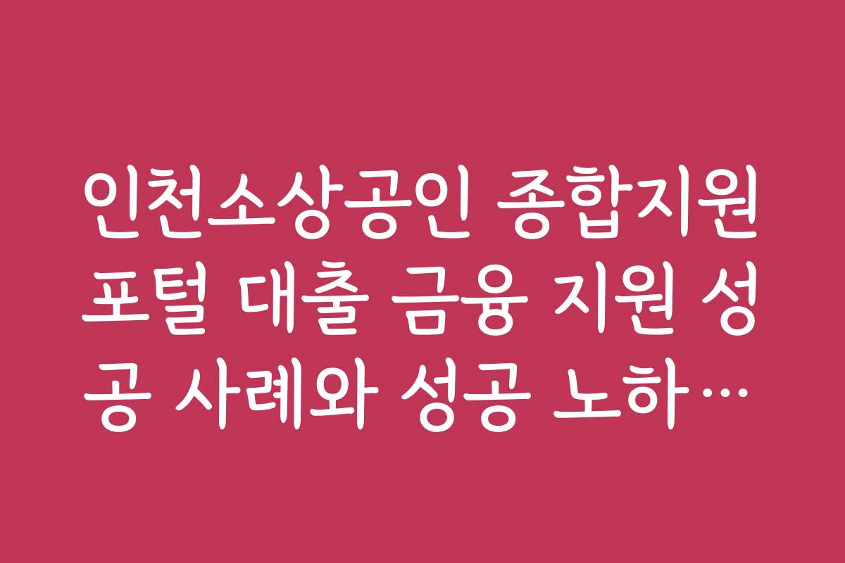 인천소상공인 종합지원포털 대출 금융 지원 성공 사례와 성공 노하우를 공유합니다