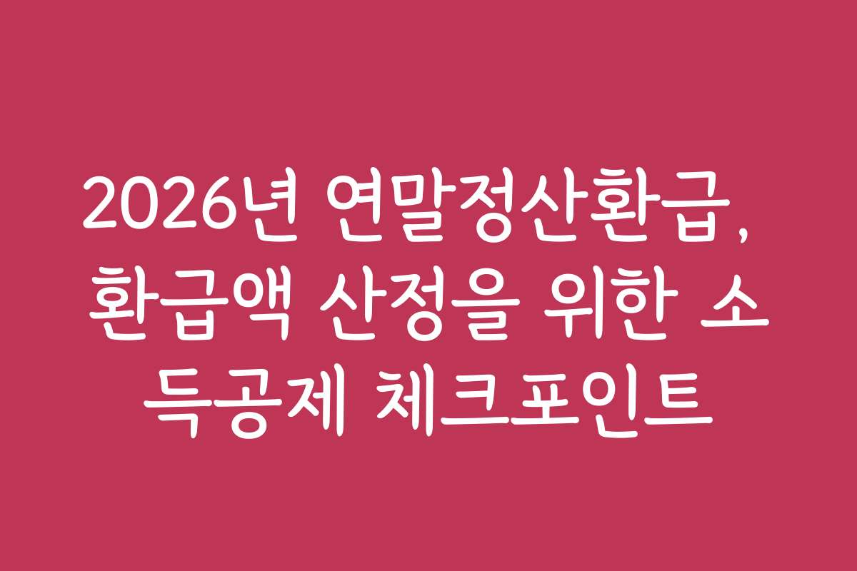 2026년 연말정산환급, 환급액 산정을 위한 소득공제 체크포인트