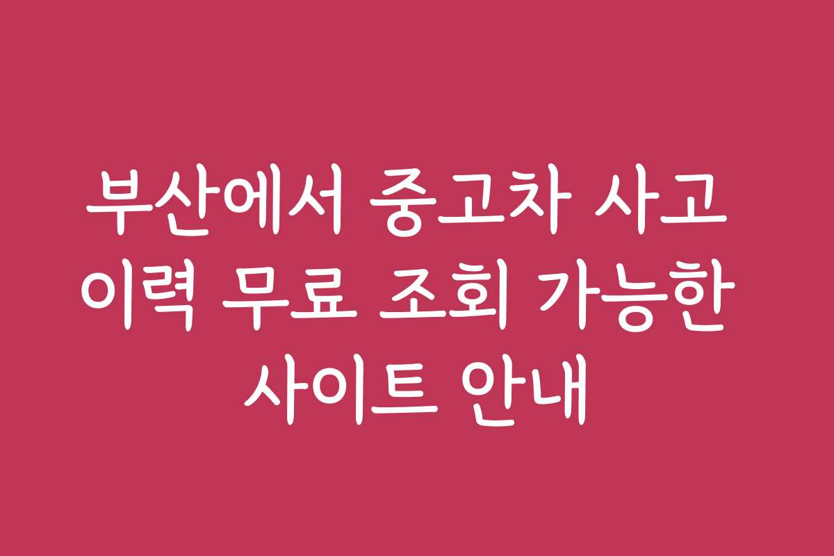 부산에서 중고차 사고 이력 무료 조회 가능한 사이트 안내
