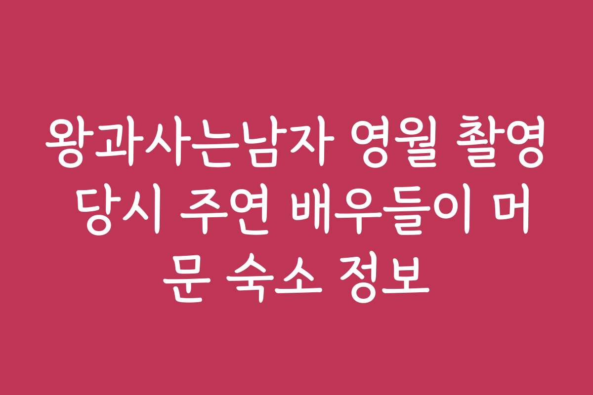 왕과사는남자 영월 촬영 당시 주연 배우들이 머문 숙소 정보