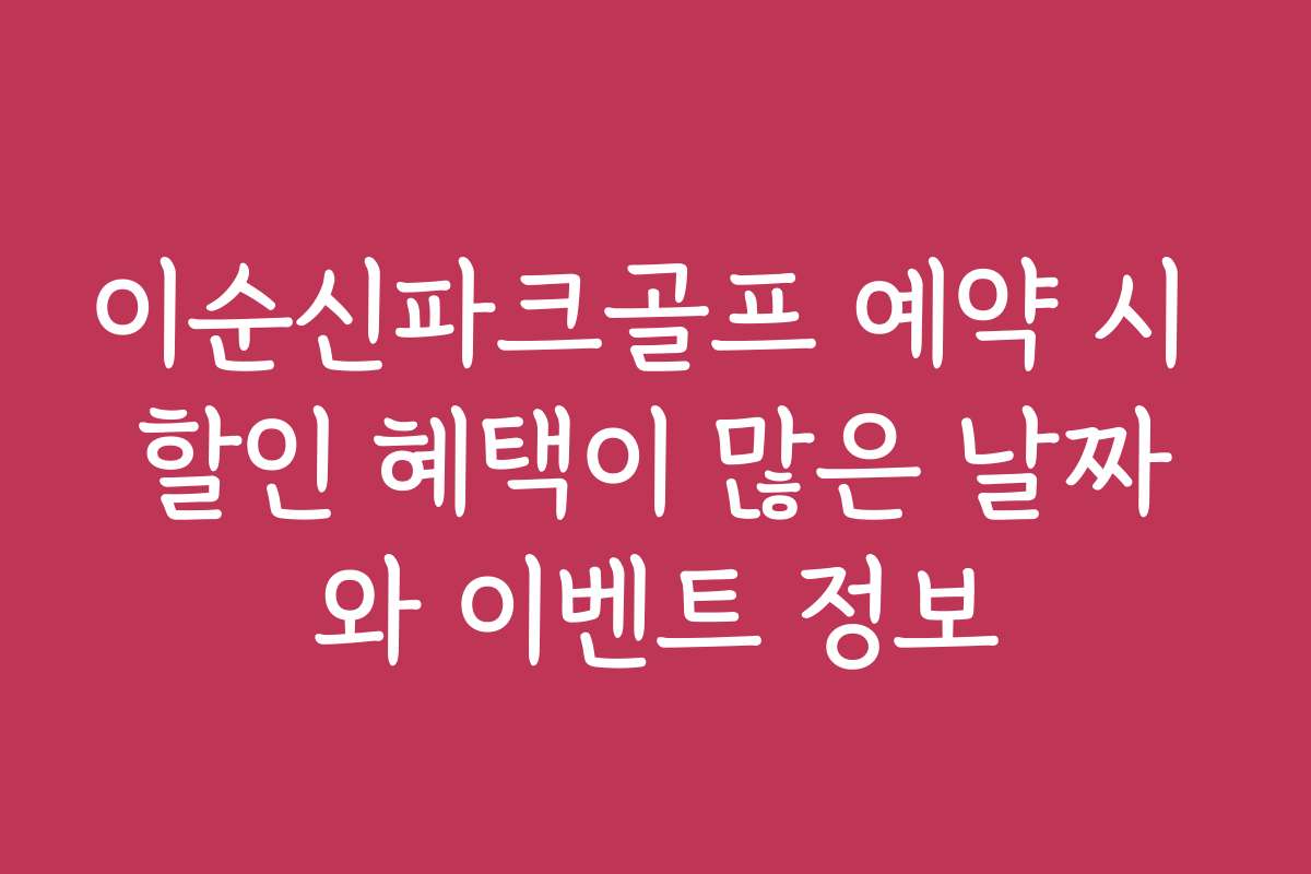 이순신파크골프 예약 시 할인 혜택이 많은 날짜와 이벤트 정보