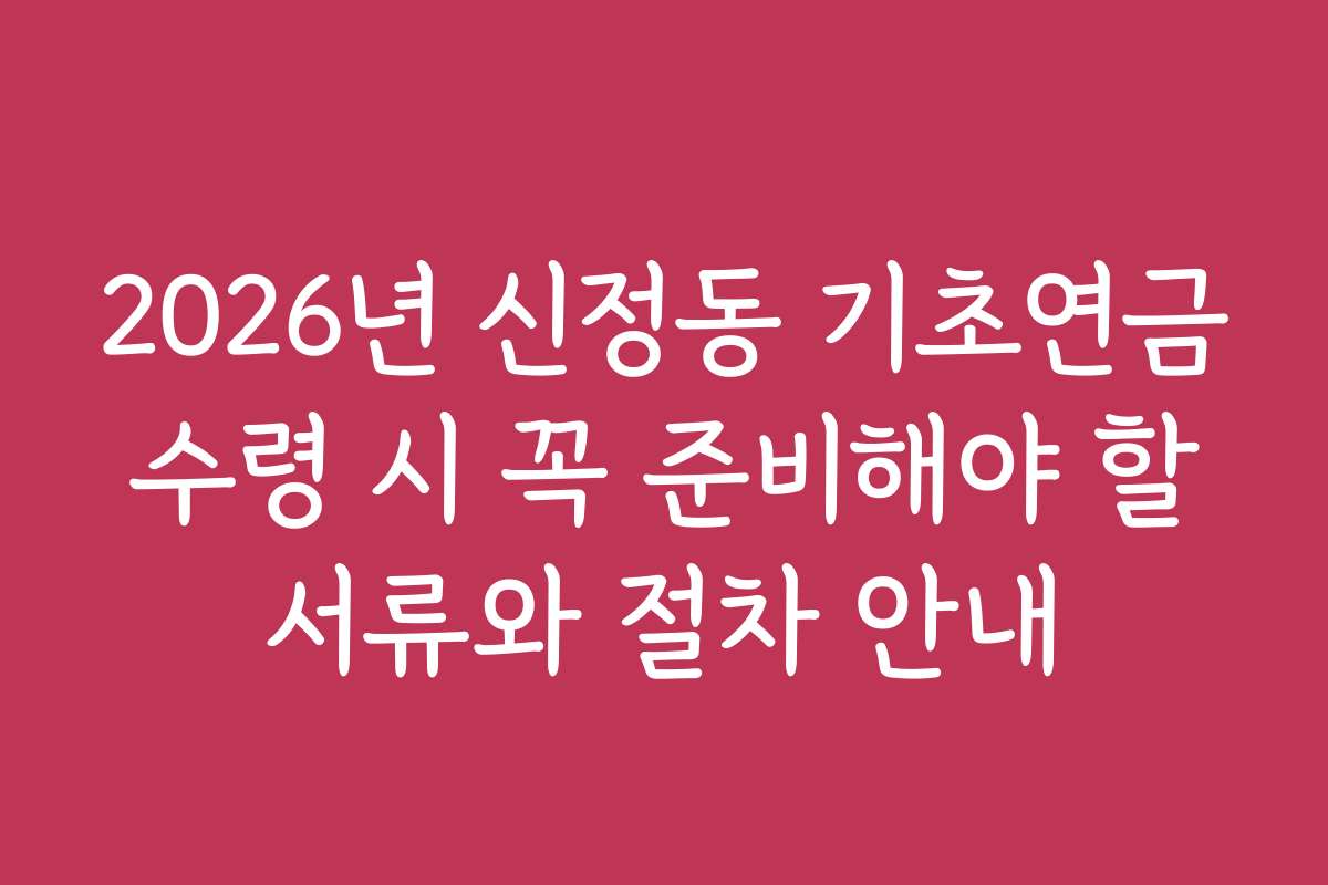 2026년 신정동 기초연금 수령 시 꼭 준비해야 할 서류와 절차 안내