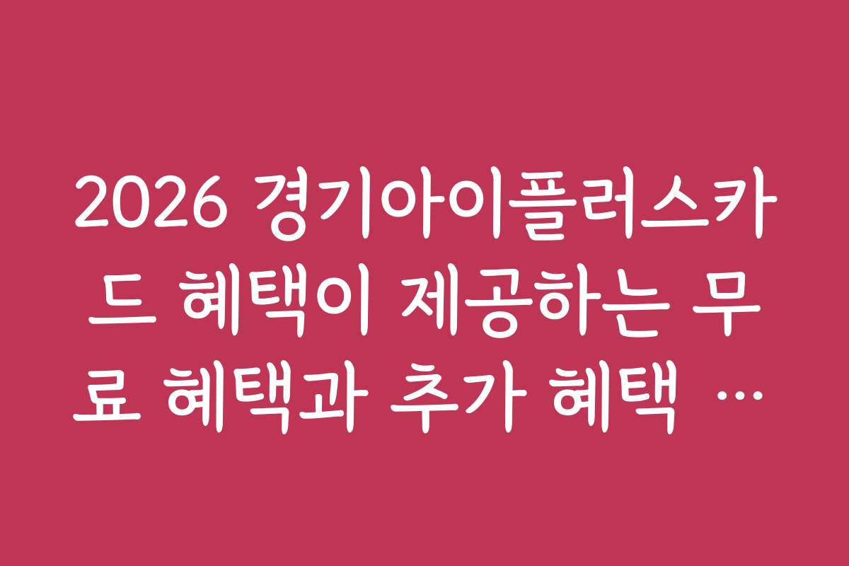 2026 경기아이플러스카드 혜택이 제공하는 무료 혜택과 추가 혜택 정보