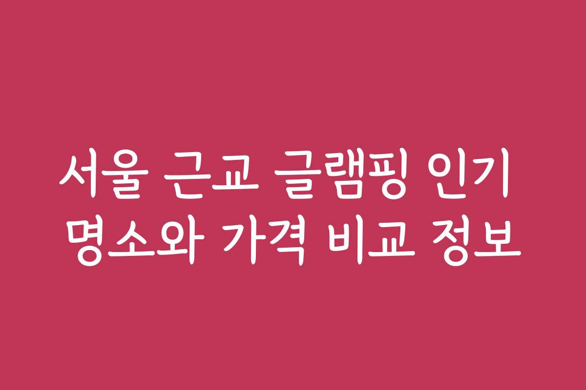 서울 근교 글램핑 인기 명소와 가격 비교 정보