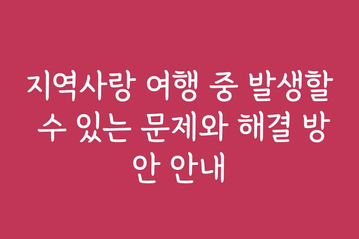 지역사랑 여행 중 발생할 수 있는 문제와 해결 방안 안내