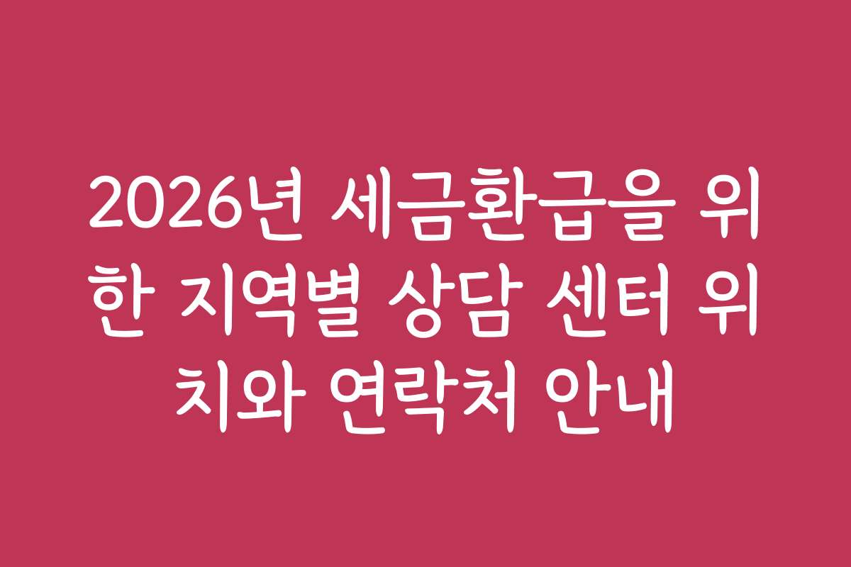 2026년 세금환급을 위한 지역별 상담 센터 위치와 연락처 안내