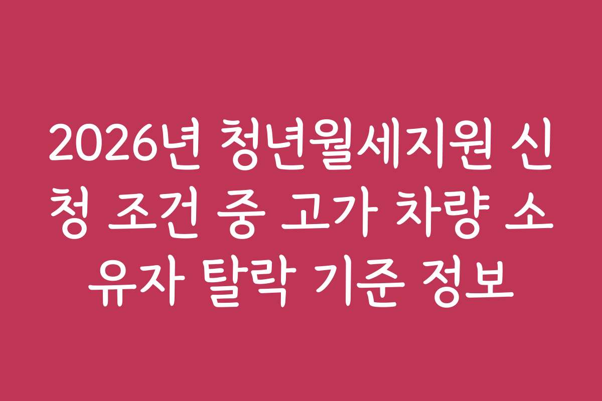 2026년 청년월세지원 신청 조건 중 고가 차량 소유자 탈락 기준 정보
