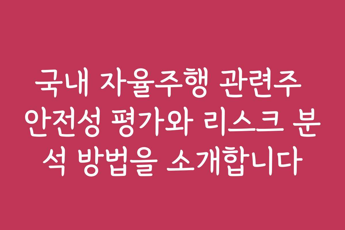 국내 자율주행 관련주 안전성 평가와 리스크 분석 방법을 소개합니다