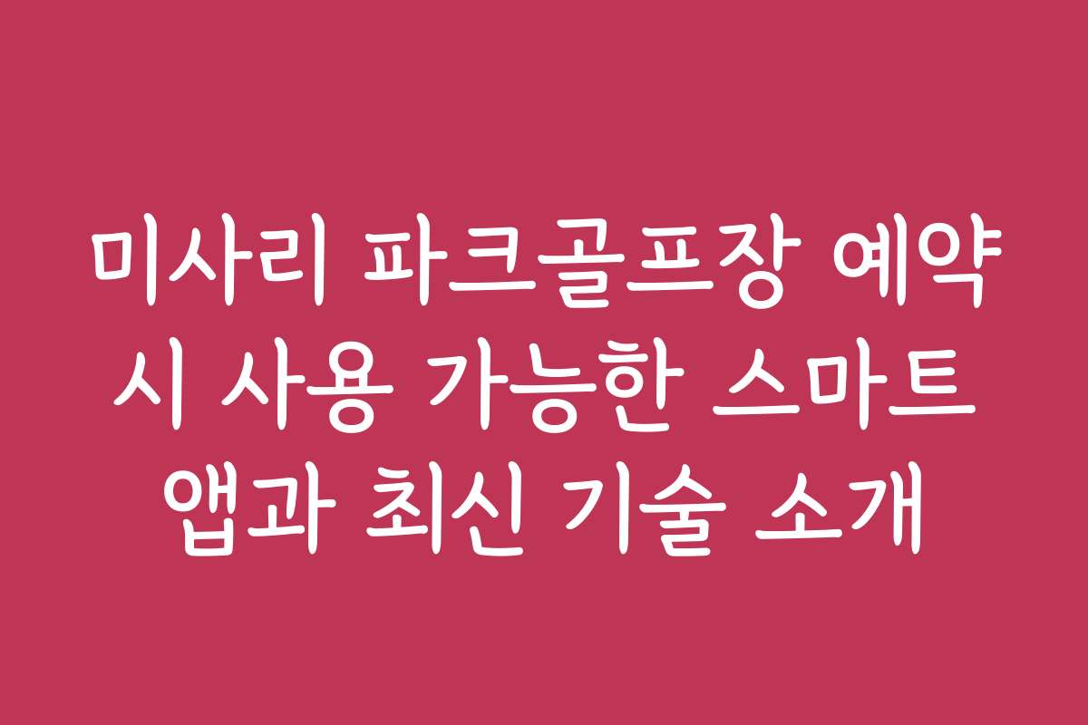 미사리 파크골프장 예약 시 사용 가능한 스마트 앱과 최신 기술 소개