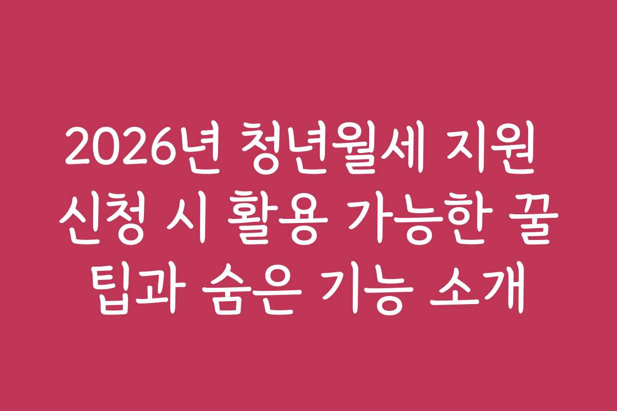 2026년 청년월세 지원 신청 시 활용 가능한 꿀팁과 숨은 기능 소개