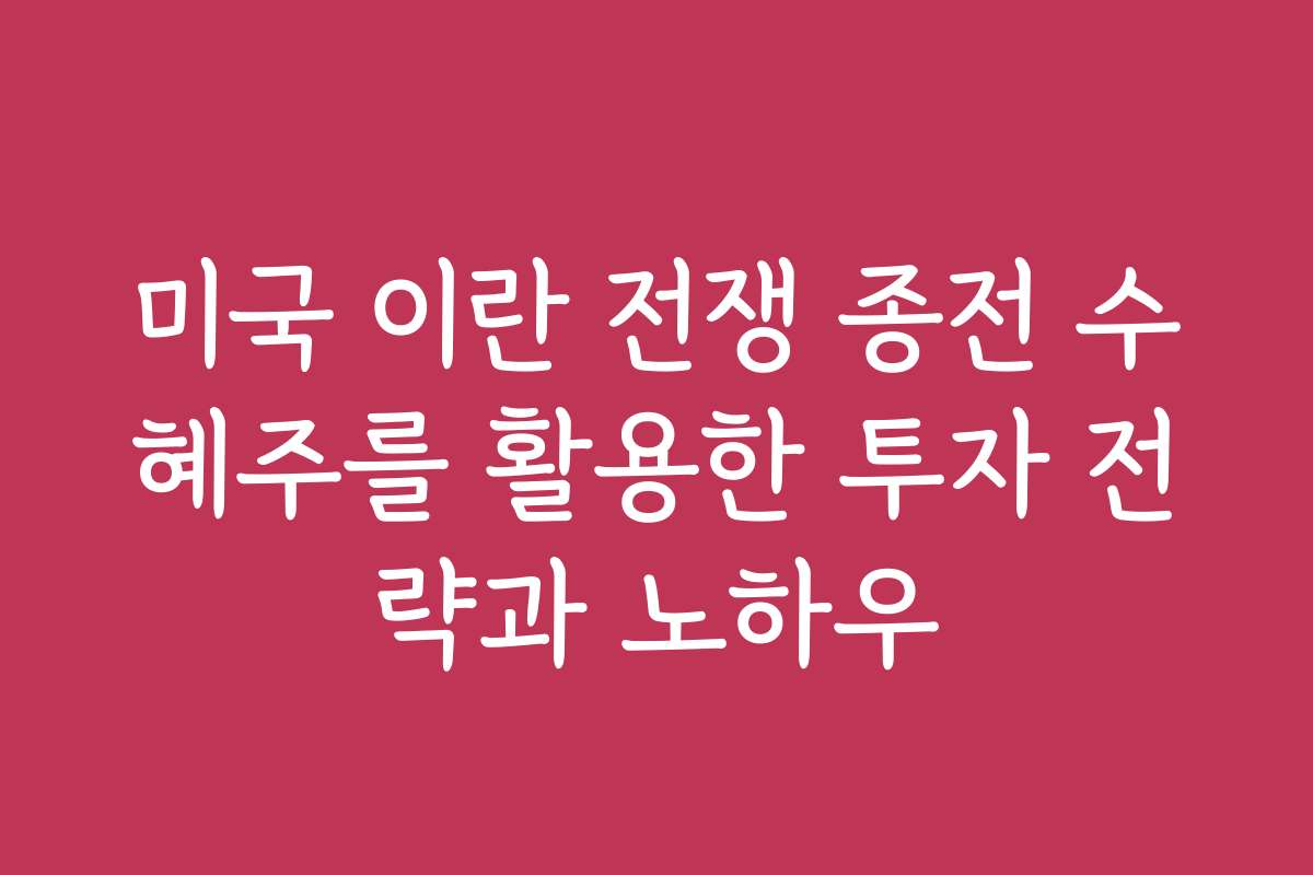 미국 이란 전쟁 종전 수혜주를 활용한 투자 전략과 노하우