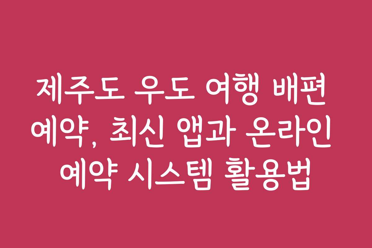 제주도 우도 여행 배편 예약, 최신 앱과 온라인 예약 시스템 활용법