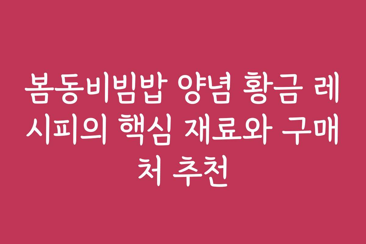 봄동비빔밥 양념 황금 레시피의 핵심 재료와 구매처 추천
