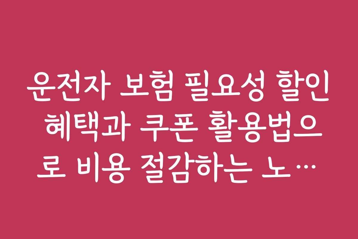 운전자 보험 필요성 할인 혜택과 쿠폰 활용법으로 비용 절감하는 노하우