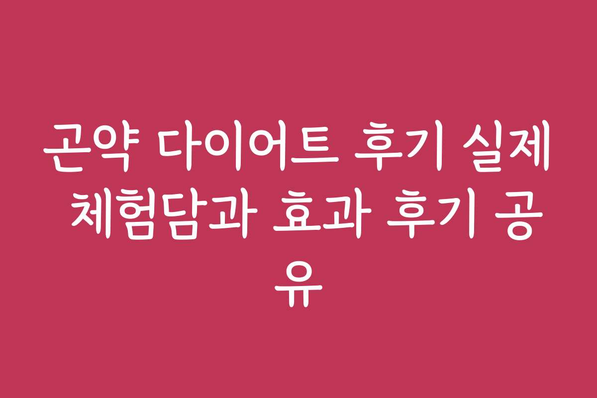 곤약 다이어트 후기 실제 체험담과 효과 후기 공유