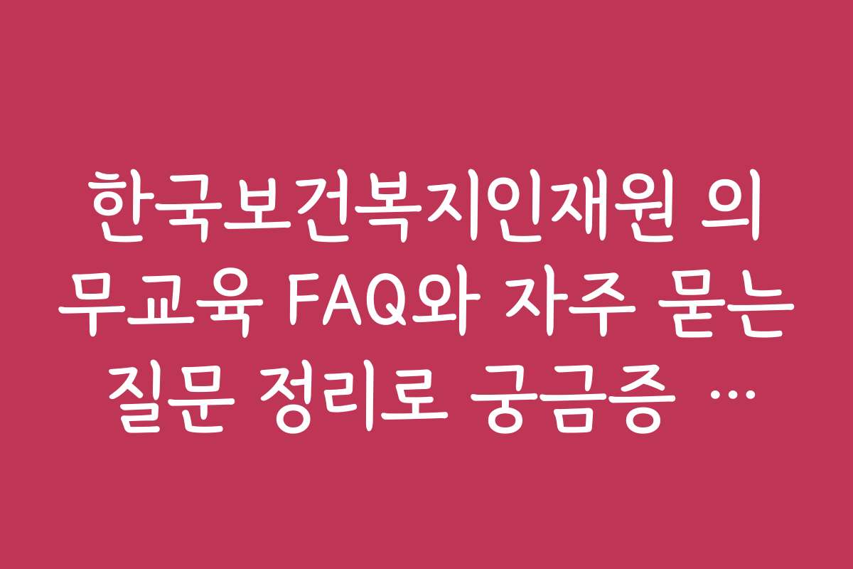 한국보건복지인재원 의무교육 FAQ와 자주 묻는 질문 정리로 궁금증 해결