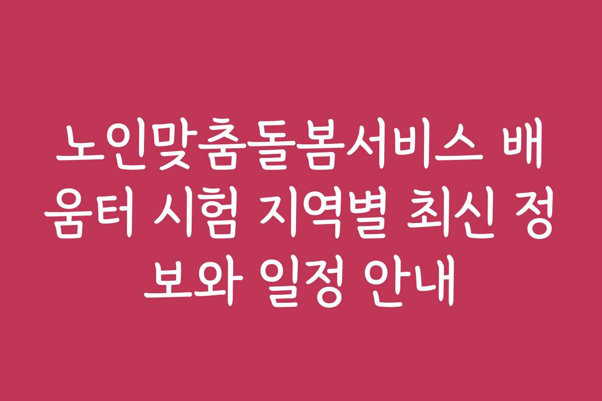 노인맞춤돌봄서비스 배움터 시험 지역별 최신 정보와 일정 안내