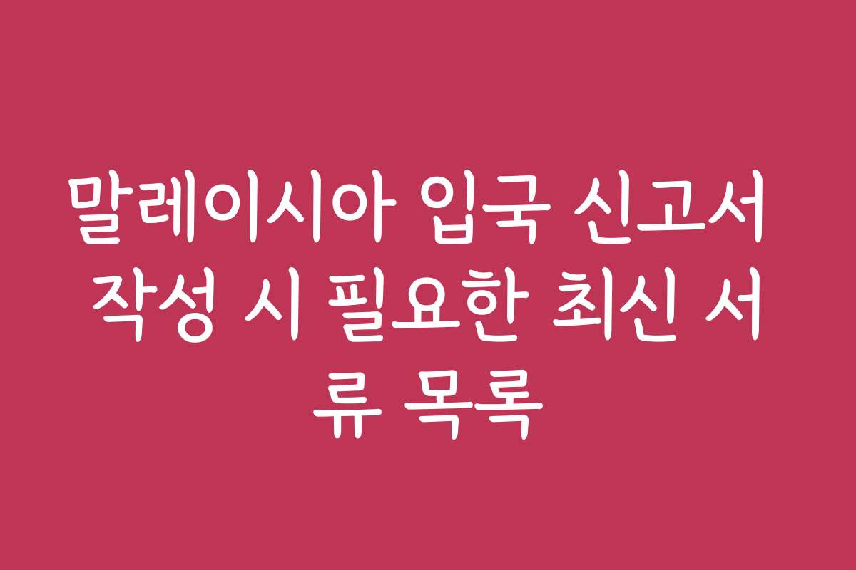 말레이시아 입국 신고서 작성 시 필요한 최신 서류 목록