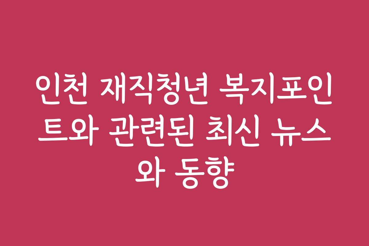 인천 재직청년 복지포인트와 관련된 최신 뉴스와 동향