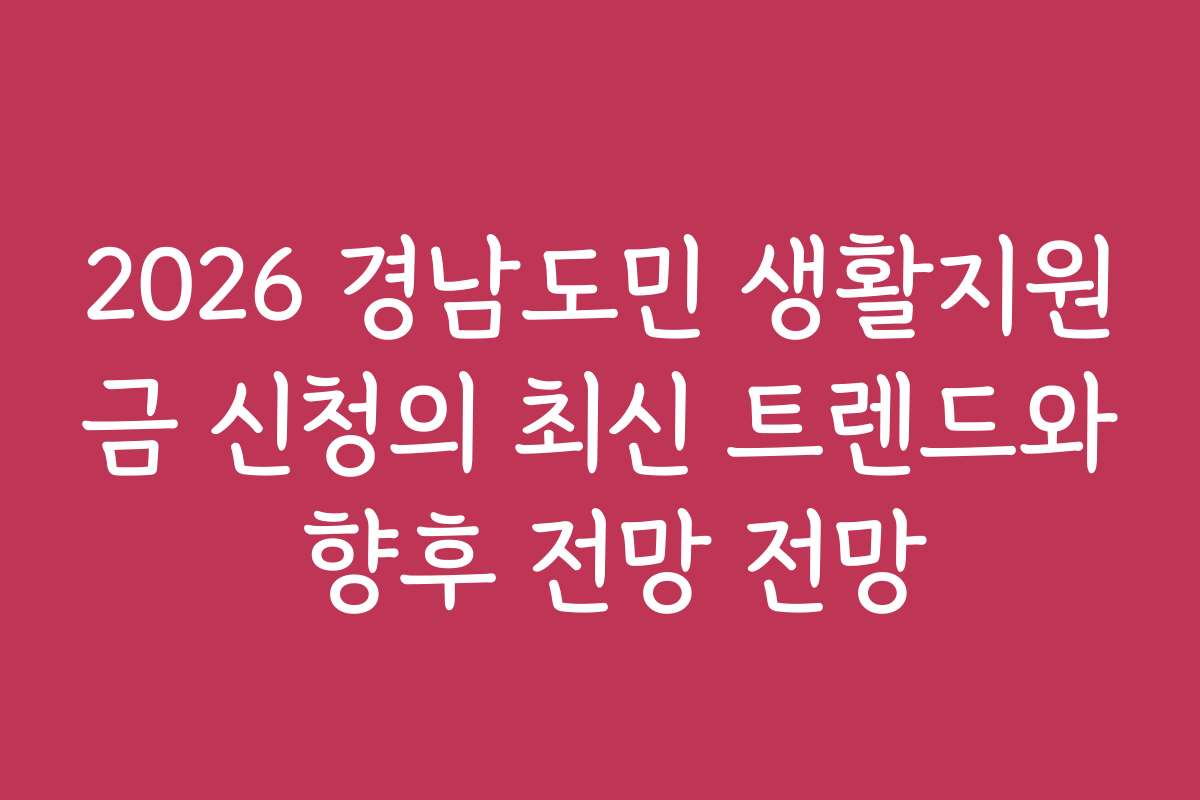 2026 경남도민 생활지원금 신청의 최신 트렌드와 향후 전망 전망