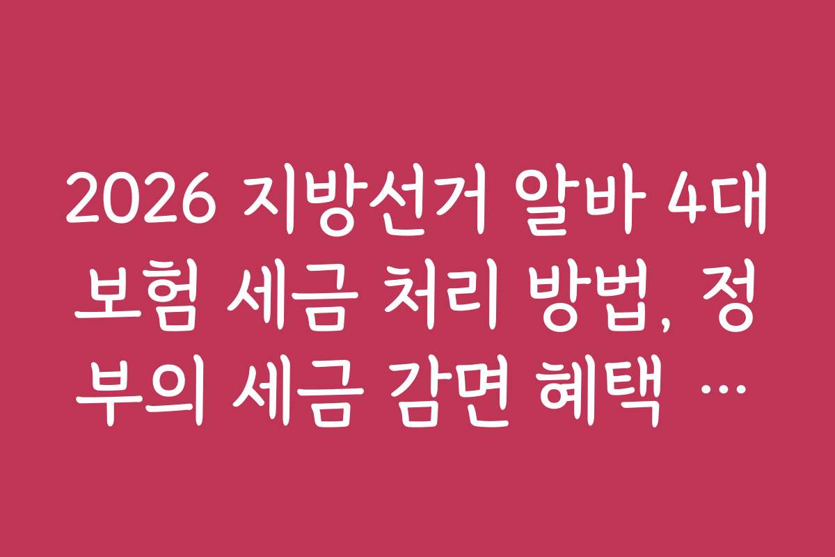 2026 지방선거 알바 4대보험 세금 처리 방법, 정부의 세금 감면 혜택 알아보기