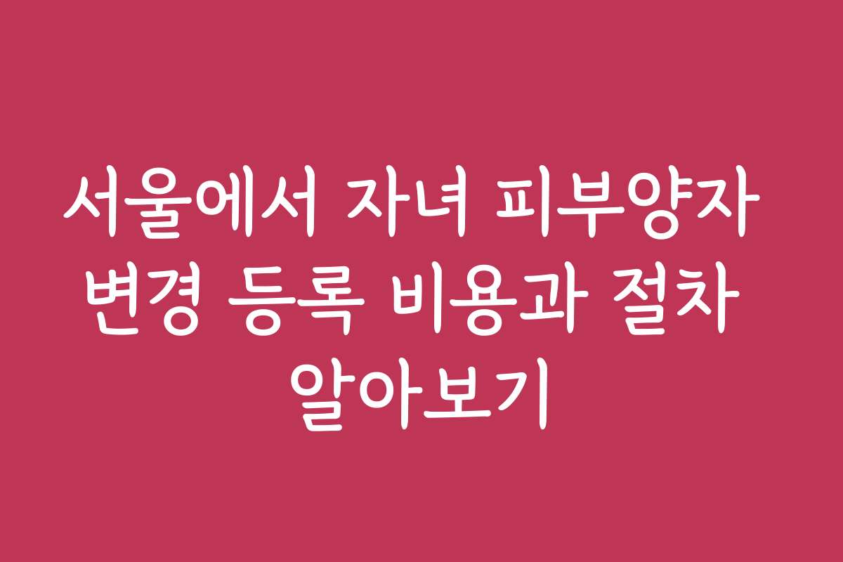서울에서 자녀 피부양자 변경 등록 비용과 절차 알아보기