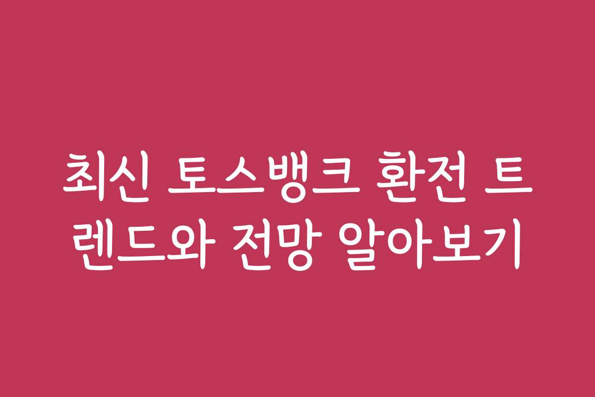 최신 토스뱅크 환전 트렌드와 전망 알아보기