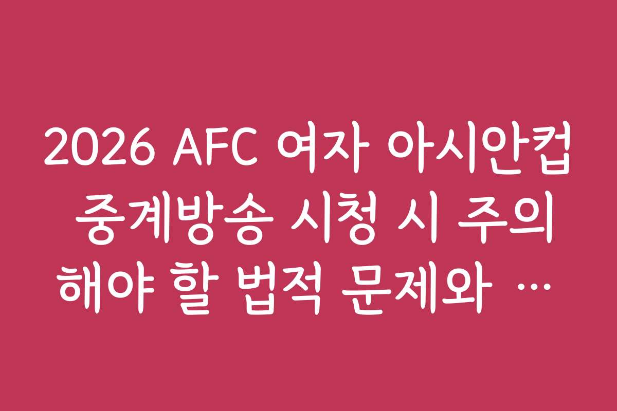 2026 AFC 여자 아시안컵 중계방송 시청 시 주의해야 할 법적 문제와 유의사항