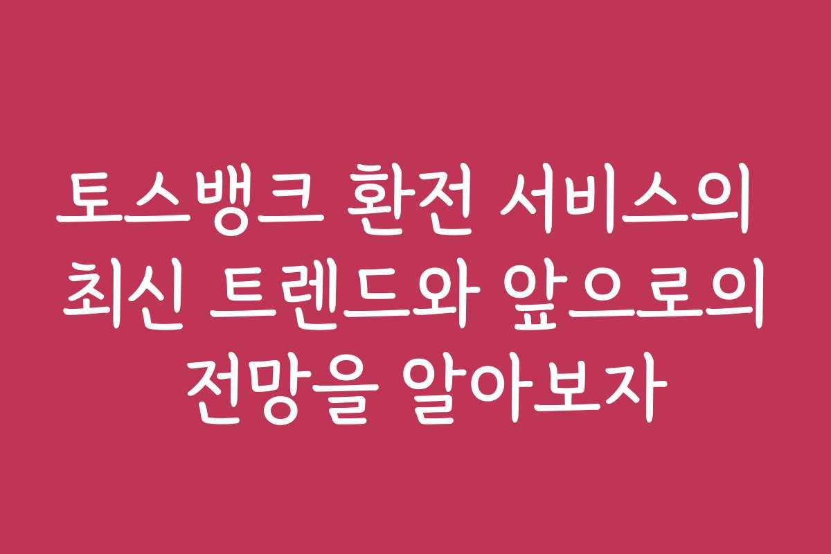 토스뱅크 환전 서비스의 최신 트렌드와 앞으로의 전망을 알아보자