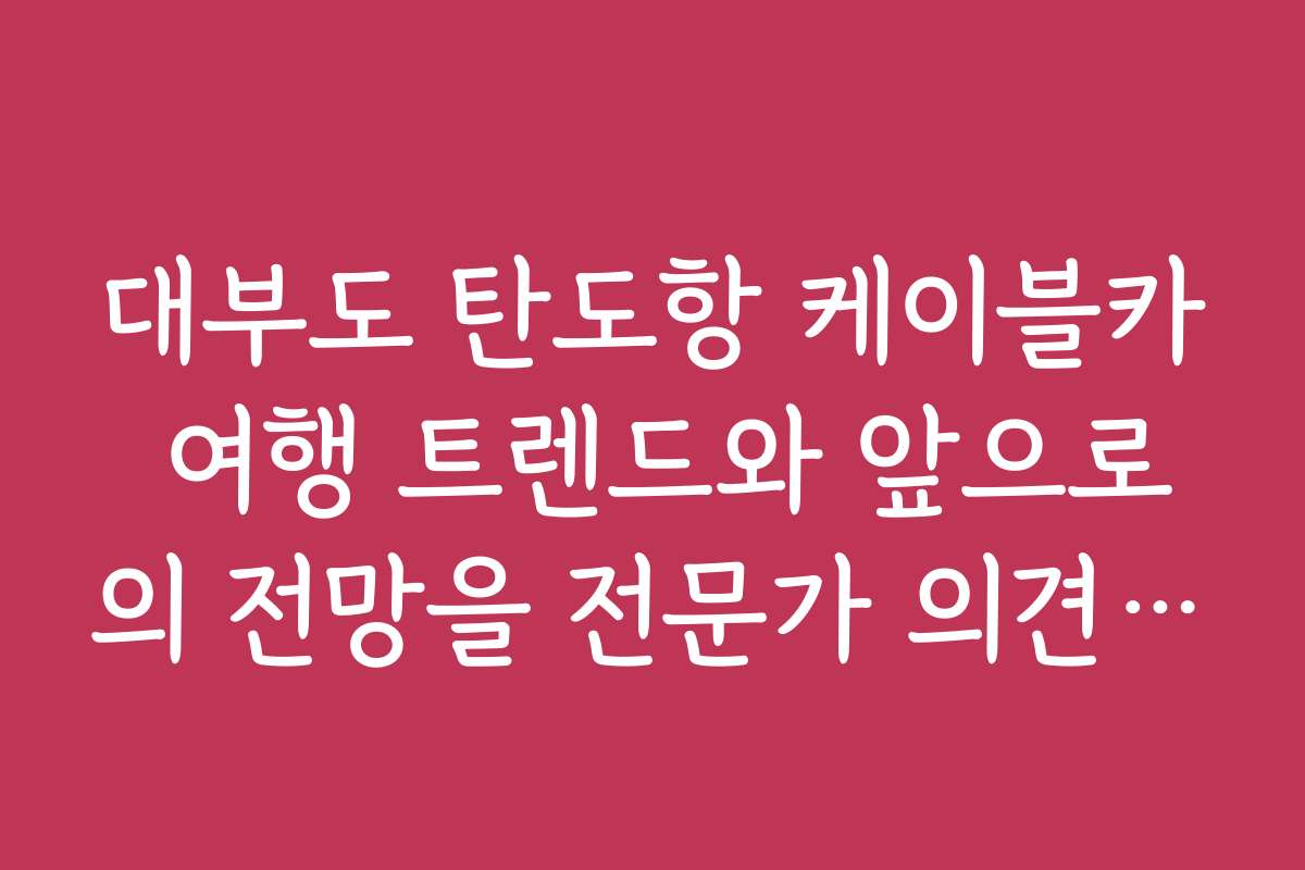 대부도 탄도항 케이블카 여행 트렌드와 앞으로의 전망을 전문가 의견과 함께 살펴봐요