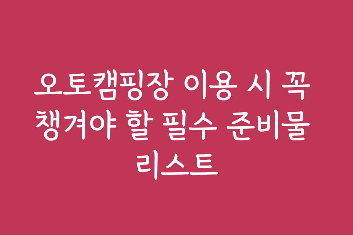 오토캠핑장 이용 시 꼭 챙겨야 할 필수 준비물 리스트
