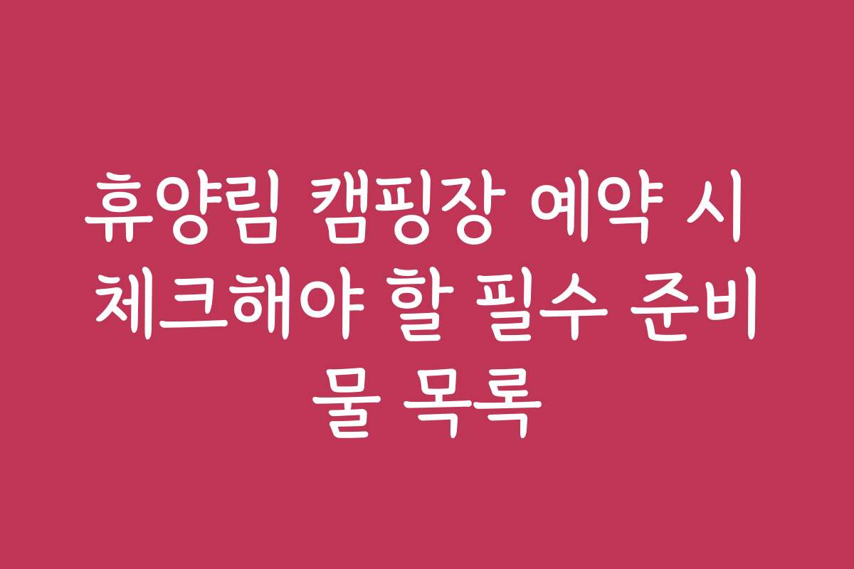 휴양림 캠핑장 예약 시 체크해야 할 필수 준비물 목록