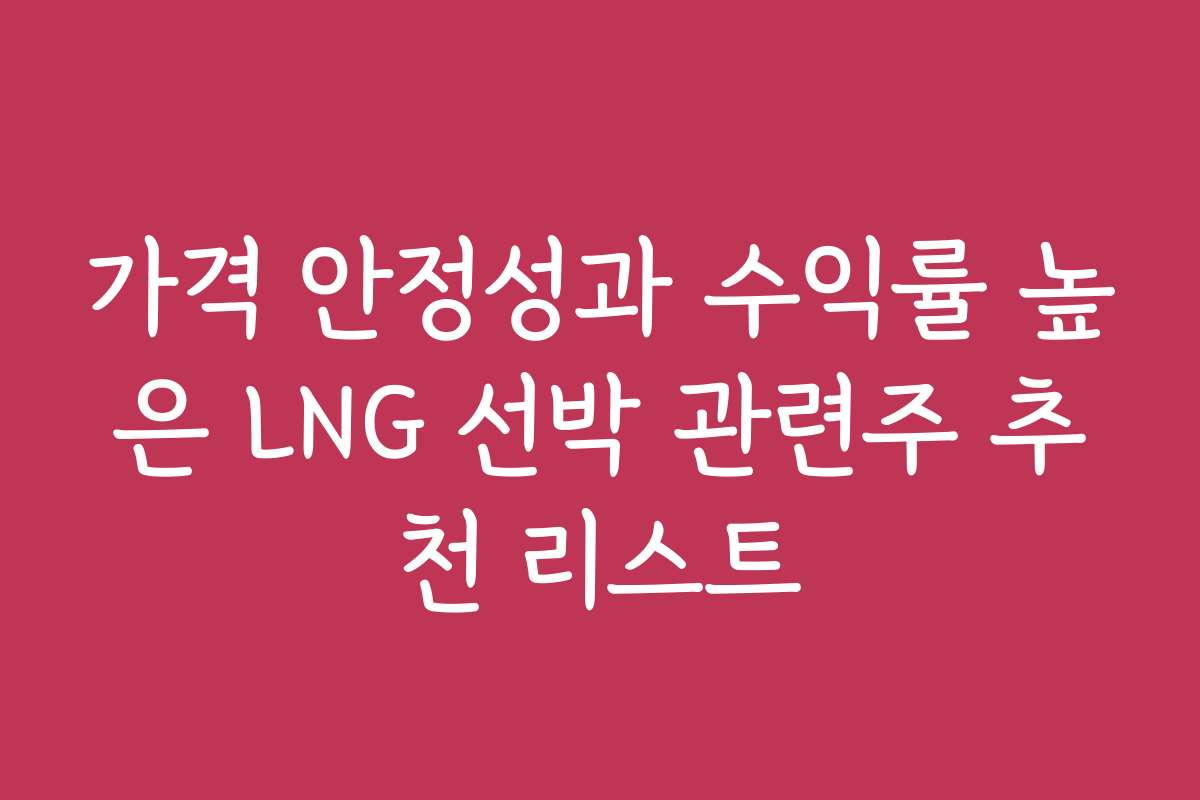 가격 안정성과 수익률 높은 LNG 선박 관련주 추천 리스트