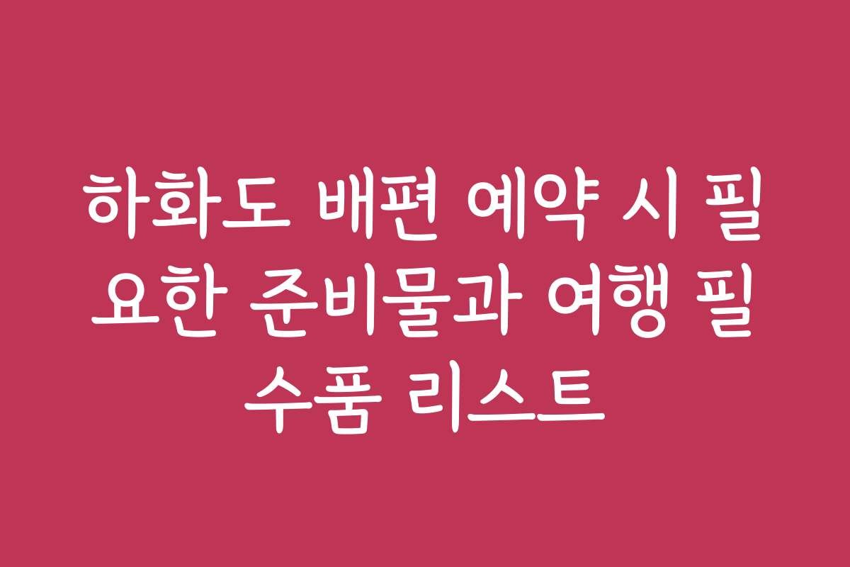 하화도 배편 예약 시 필요한 준비물과 여행 필수품 리스트