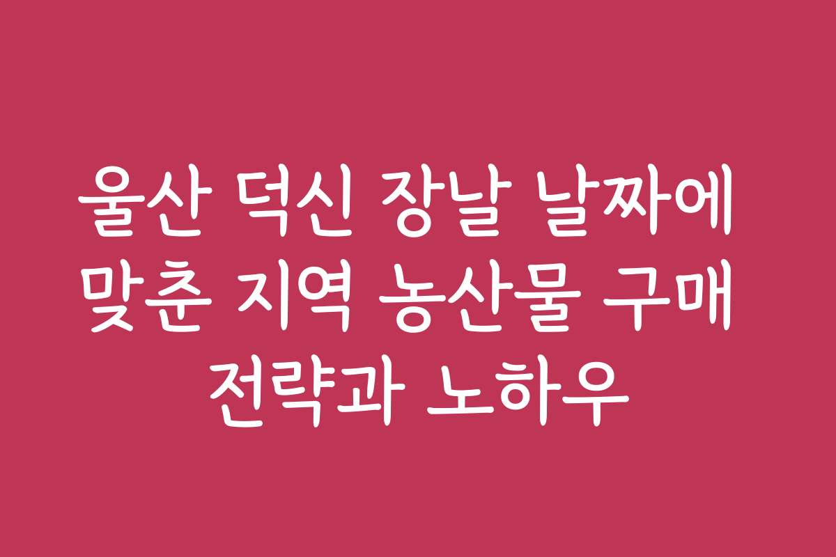 울산 덕신 장날 날짜에 맞춘 지역 농산물 구매 전략과 노하우
