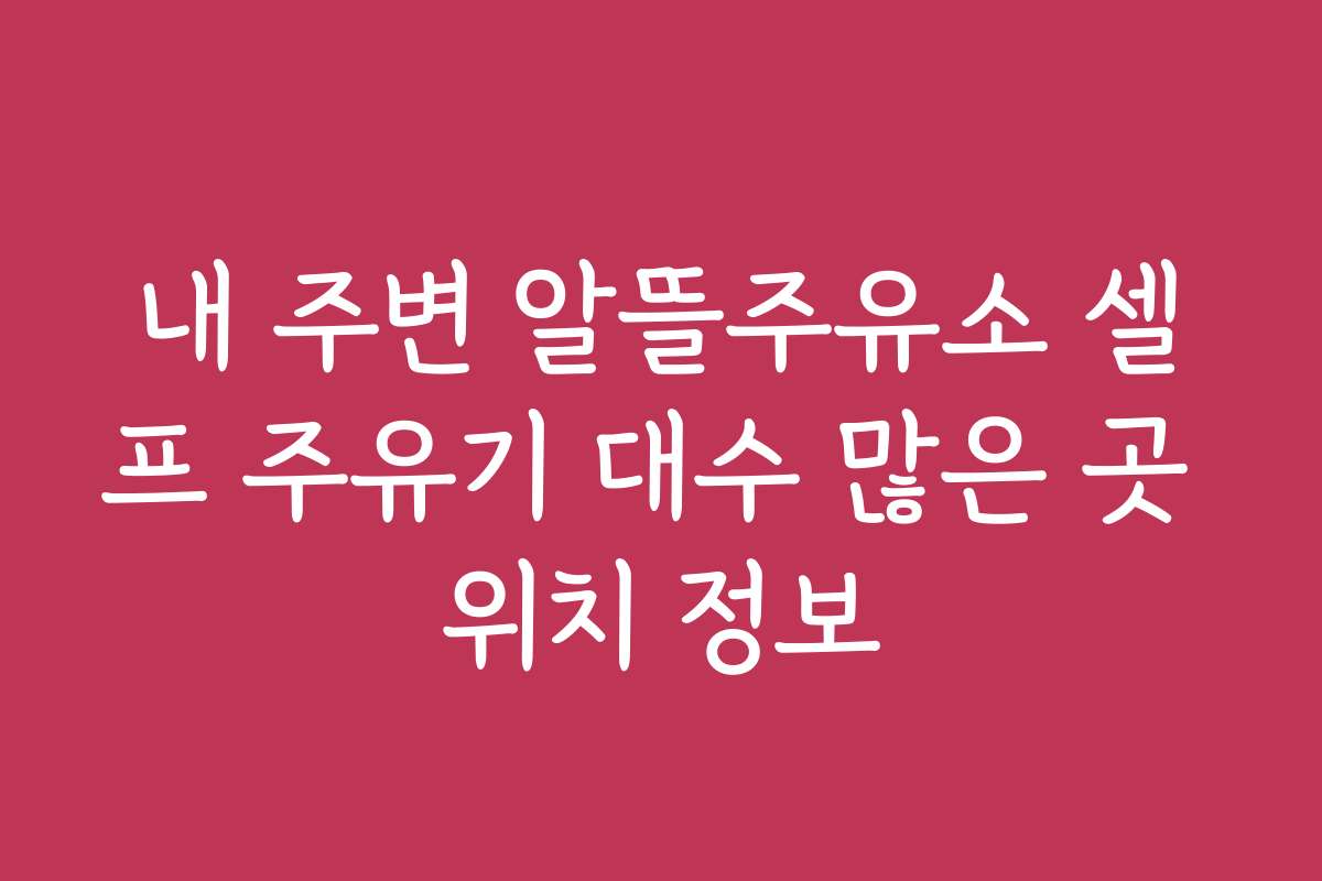 내 주변 알뜰주유소 셀프 주유기 대수 많은 곳 위치 정보