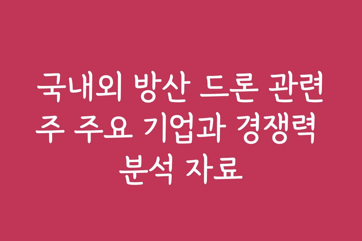 국내외 방산 드론 관련주 주요 기업과 경쟁력 분석 자료
