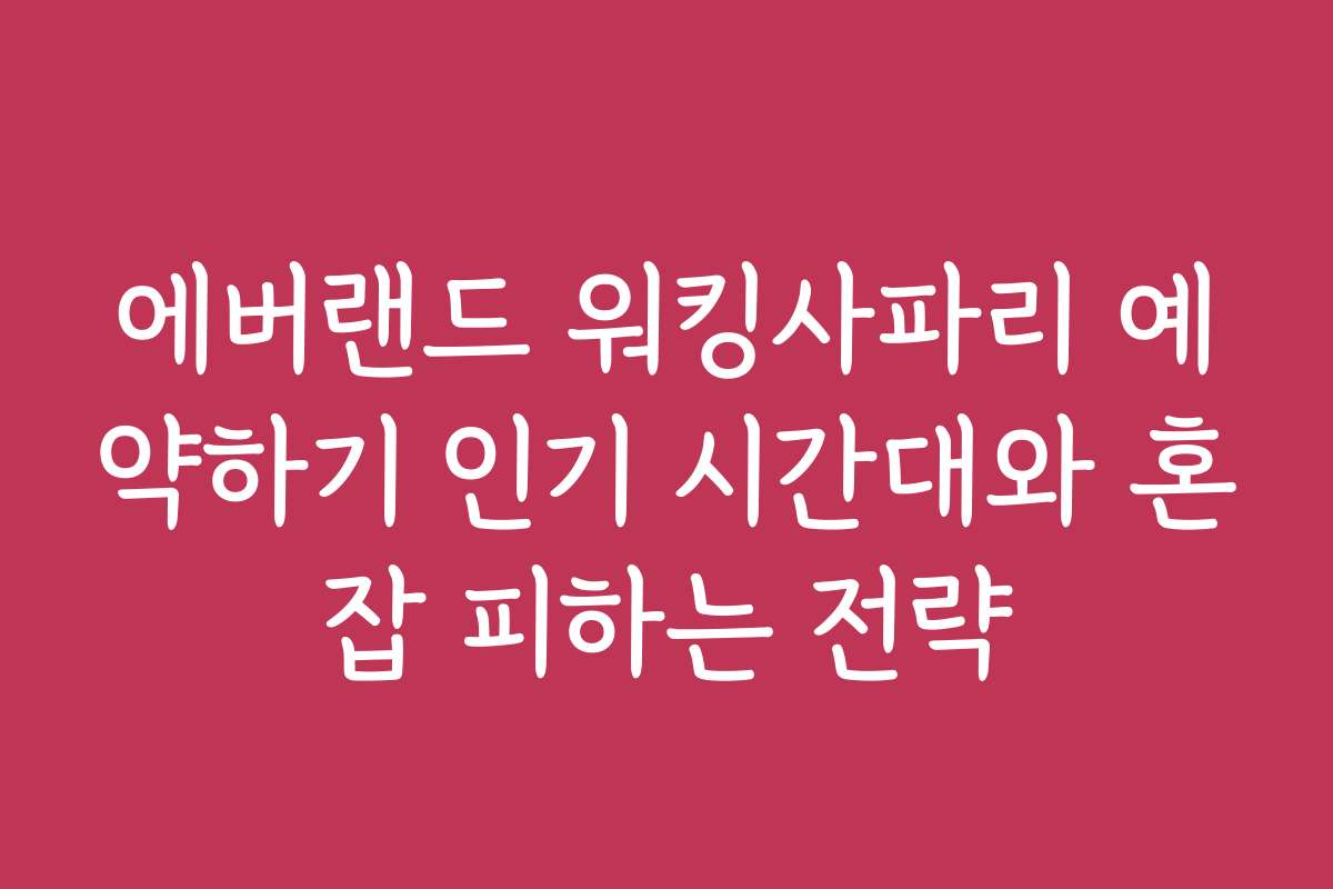 에버랜드 워킹사파리 예약하기 인기 시간대와 혼잡 피하는 전략