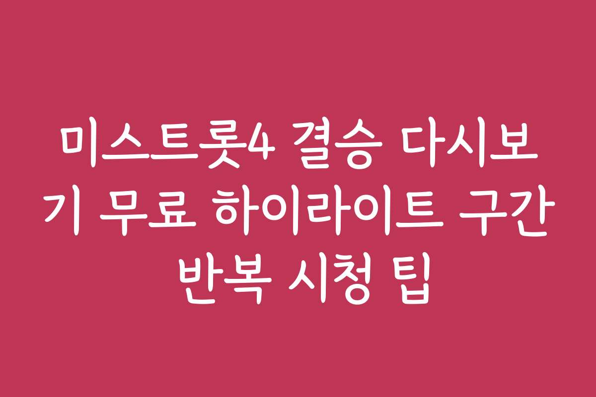 미스트롯4 결승 다시보기 무료 하이라이트 구간 반복 시청 팁