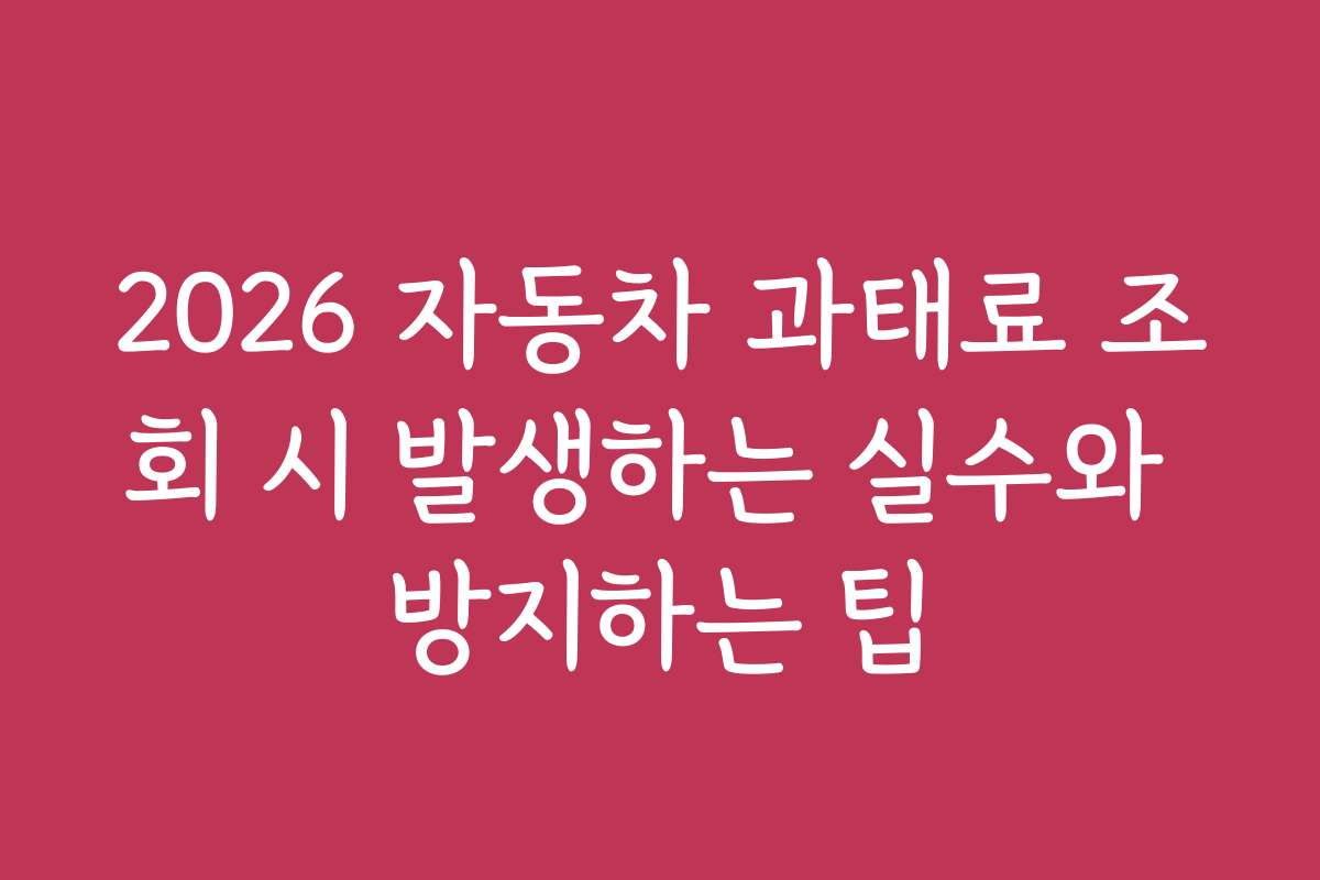 2026 자동차 과태료 조회 시 발생하는 실수와 방지하는 팁