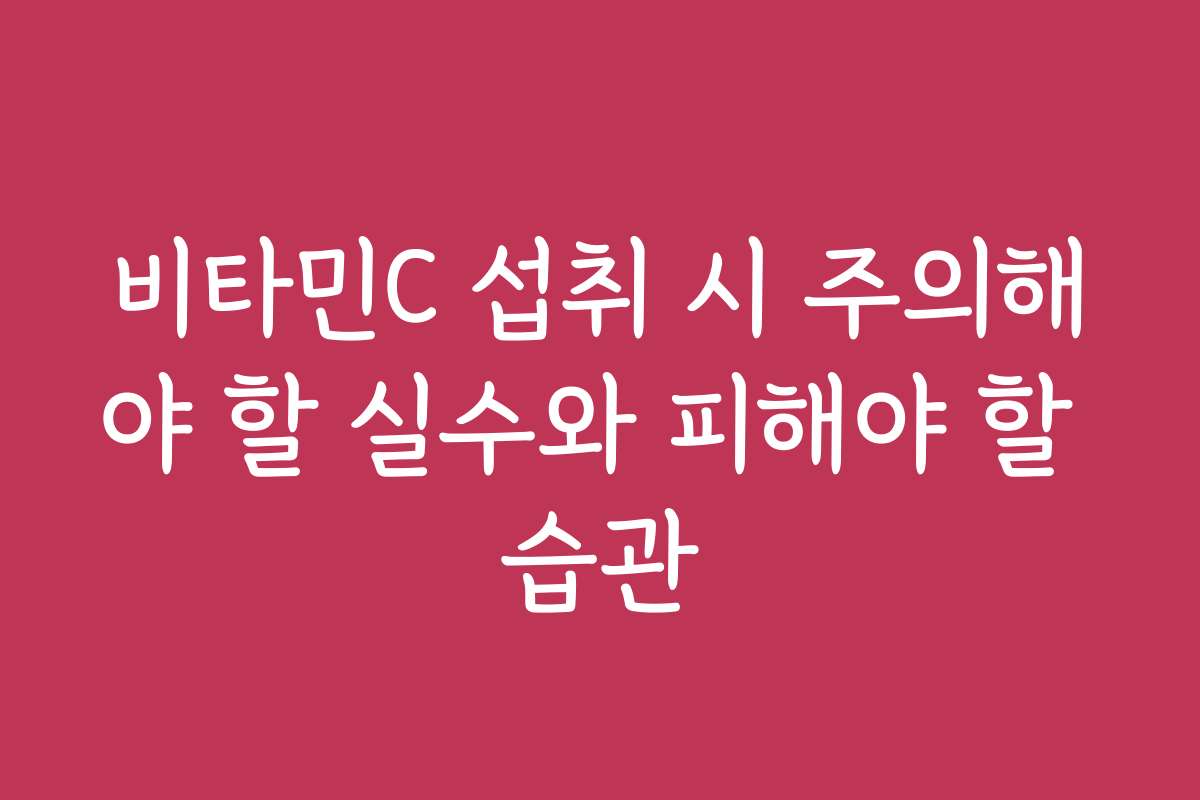 비타민C 섭취 시 주의해야 할 실수와 피해야 할 습관