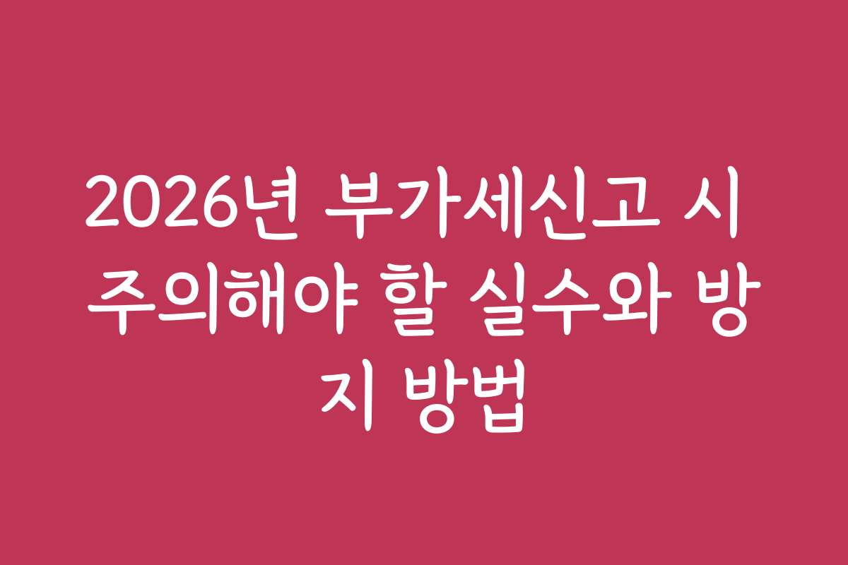 2026년 부가세신고 시 주의해야 할 실수와 방지 방법